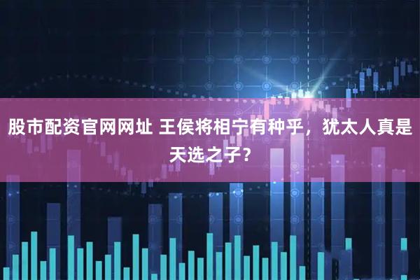 股市配资官网网址 王侯将相宁有种乎，犹太人真是天选之子？