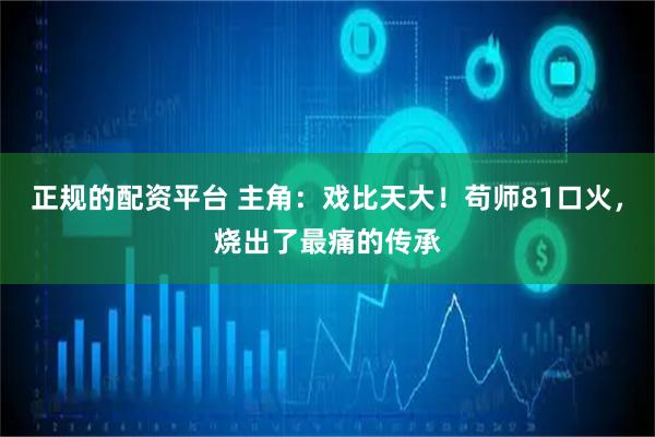 正规的配资平台 主角：戏比天大！苟师81口火，烧出了最痛的传承