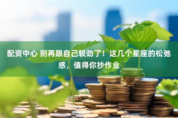 配资中心 别再跟自己较劲了！这几个星座的松弛感，值得你抄作业