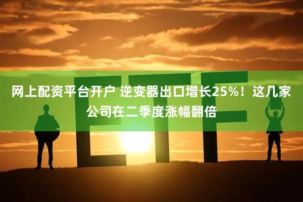网上配资平台开户 逆变器出口增长25%！这几家公司在二季度涨幅翻倍
