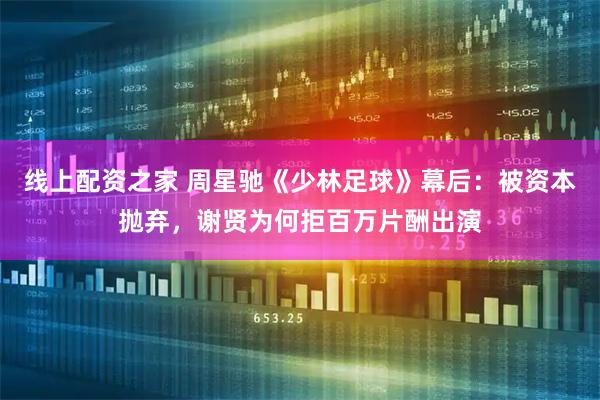 线上配资之家 周星驰《少林足球》幕后：被资本抛弃，谢贤为何拒百万片酬出演
