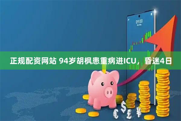 正规配资网站 94岁胡枫患重病进ICU，昏迷4日