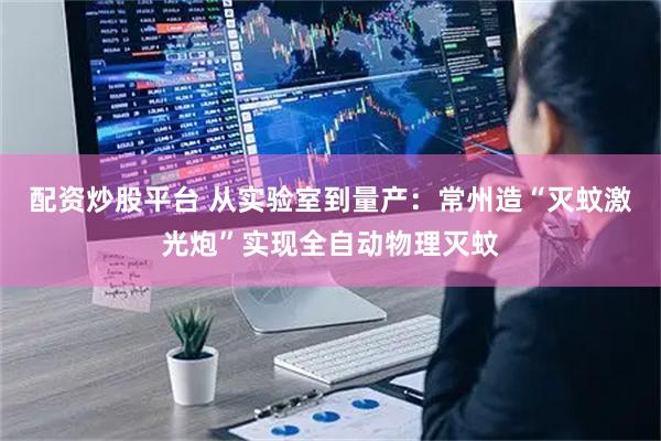 配资炒股平台 从实验室到量产：常州造“灭蚊激光炮”实现全自动物理灭蚊