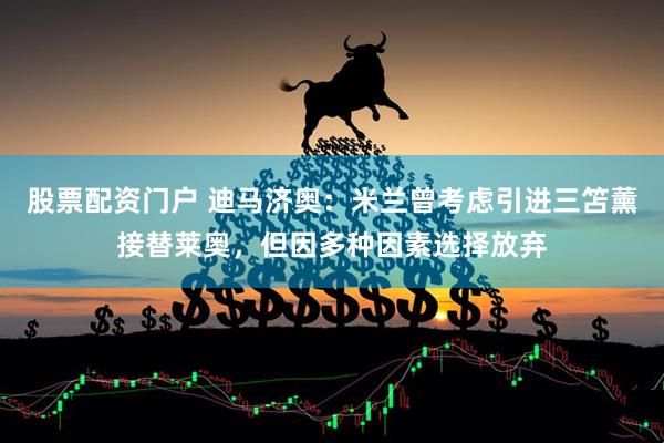 股票配资门户 迪马济奥：米兰曾考虑引进三笘薰接替莱奥，但因多种因素选择放弃