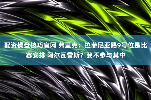 配资操盘技巧官网 弗里克:拉菲尼亚踢9号位是比赛安排 阿尔瓦雷斯?我不参与其中