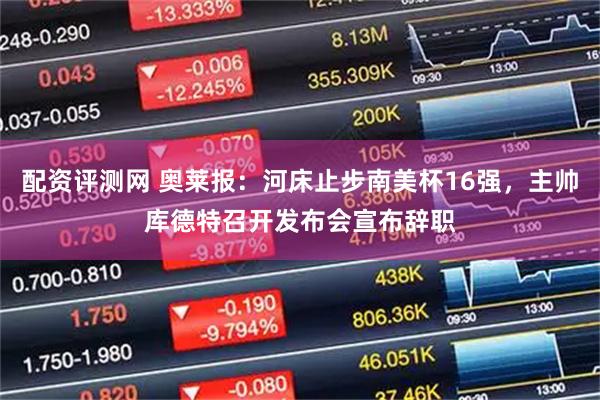 配资评测网 奥莱报：河床止步南美杯16强，主帅库德特召开发布会宣布辞职