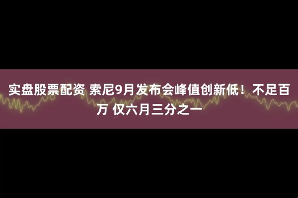 实盘股票配资 索尼9月发布会峰值创新低！不足百万 仅六月三分之一