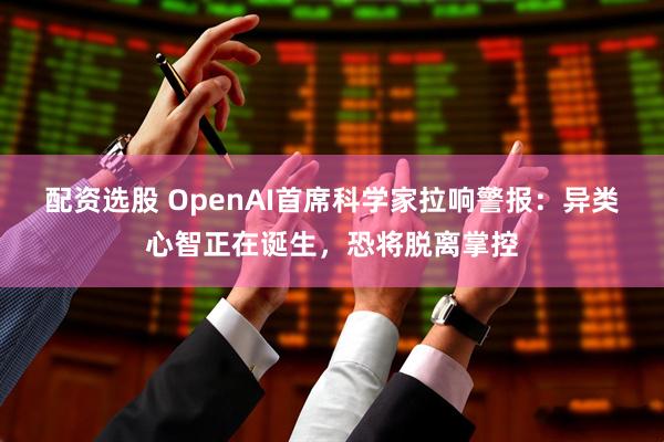 配资选股 OpenAI首席科学家拉响警报：异类心智正在诞生，恐将脱离掌控