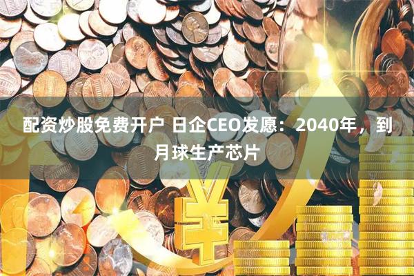 配资炒股免费开户 日企CEO发愿：2040年，到月球生产芯片