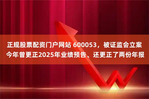 正规股票配资门户网站 600053，被证监会立案 今年曾更正2025年业绩预告、还更正了两份年报