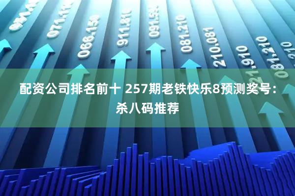 配资公司排名前十 257期老铁快乐8预测奖号：杀八码推荐