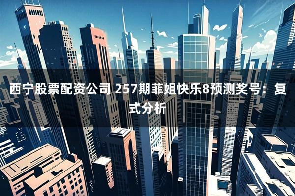 西宁股票配资公司 257期菲姐快乐8预测奖号：复式分析