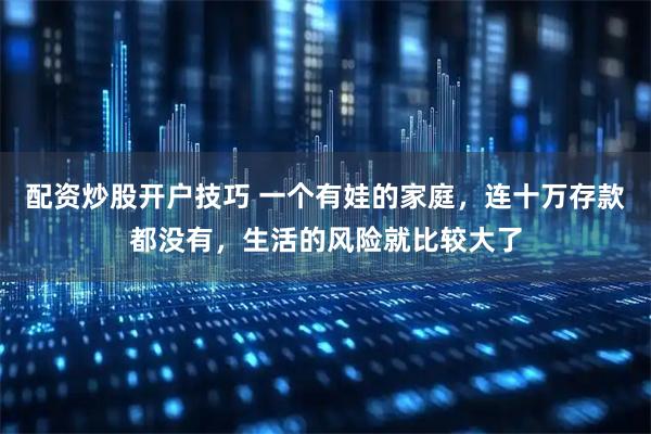 配资炒股开户技巧 一个有娃的家庭，连十万存款都没有，生活的风险就比较大了