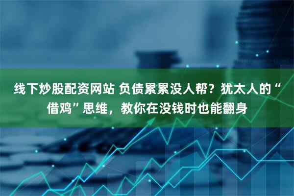 线下炒股配资网站 负债累累没人帮？犹太人的“借鸡”思维，教你在没钱时也能翻身