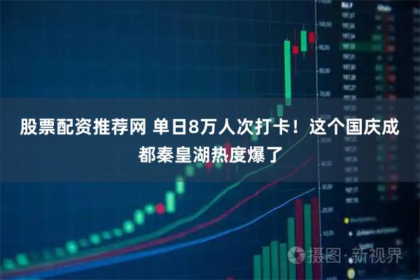 股票配资推荐网 单日8万人次打卡！这个国庆成都秦皇湖热度爆了