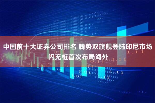 中国前十大证券公司排名 腾势双旗舰登陆印尼市场 闪充桩首次布局海外