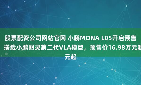 股票配资公司网站官网 小鹏MONA L05开启预售：搭载小鹏图灵第二代VLA模型，预售价16.98万元起